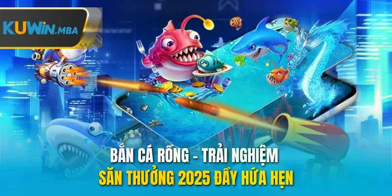 Bắn cá rồng trải nghiệm săn thưởng 2025 đầy hứa hẹn