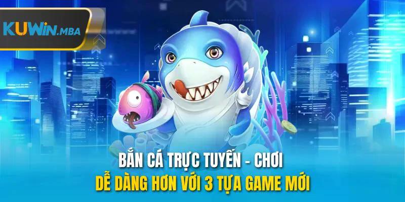 Bắn cá trực tuyến chơi dễ dàng hơn với 3 tựa game mới