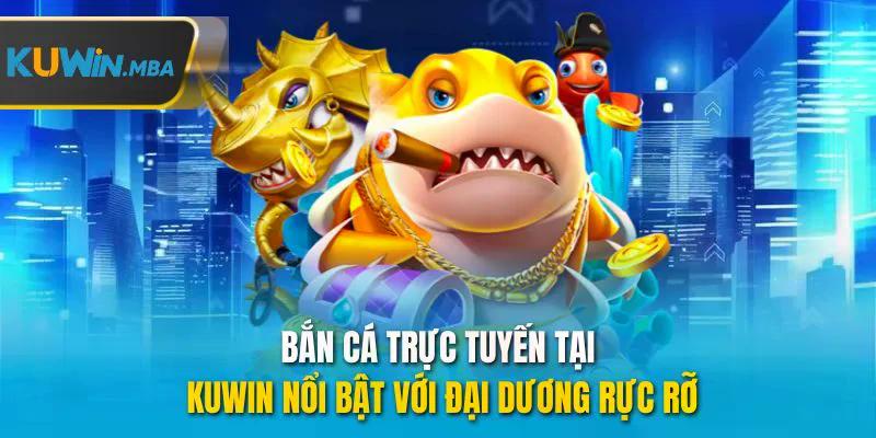 Bắn cá trực tuyến tại kuwin nổi bật với đại dương rực rỡ